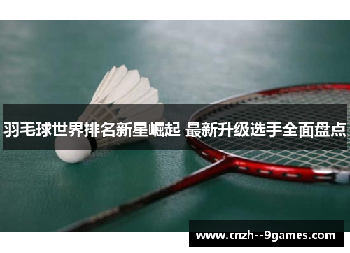 羽毛球世界排名新星崛起 最新升级选手全面盘点