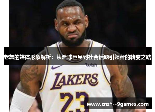 老詹的媒体形象解析：从篮球巨星到社会话题引领者的转变之路