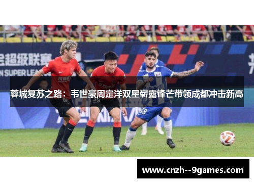 蓉城复苏之路：韦世豪周定洋双星崭露锋芒带领成都冲击新高