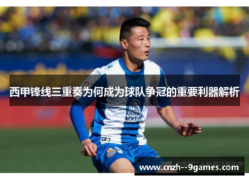 西甲锋线三重奏为何成为球队争冠的重要利器解析