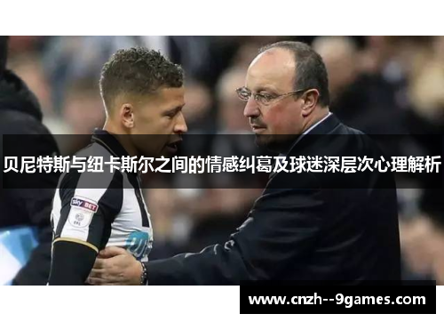 贝尼特斯与纽卡斯尔之间的情感纠葛及球迷深层次心理解析