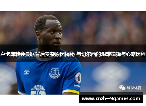 卢卡库转会曼联背后复杂原因揭秘 与切尔西的艰难抉择与心路历程