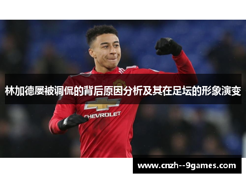 林加德屡被调侃的背后原因分析及其在足坛的形象演变