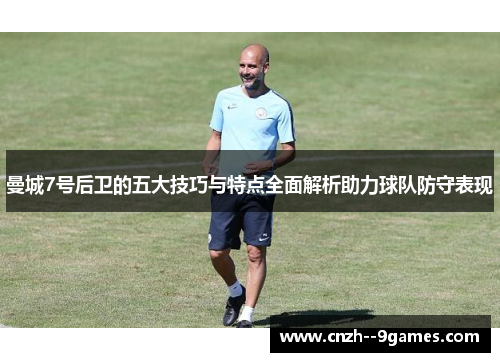 曼城7号后卫的五大技巧与特点全面解析助力球队防守表现