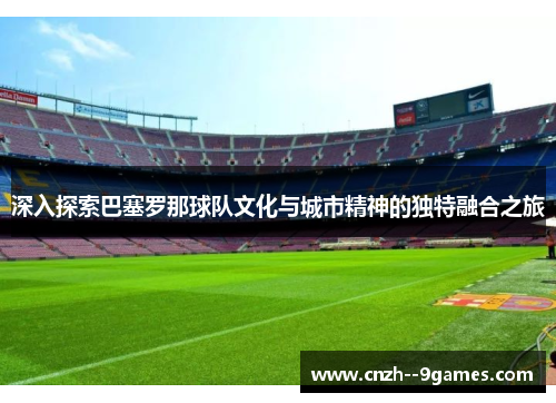 深入探索巴塞罗那球队文化与城市精神的独特融合之旅