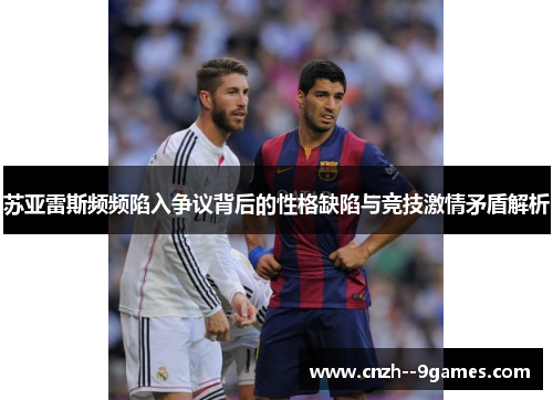 苏亚雷斯频频陷入争议背后的性格缺陷与竞技激情矛盾解析