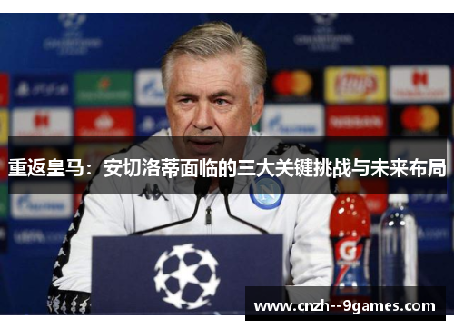 重返皇马：安切洛蒂面临的三大关键挑战与未来布局