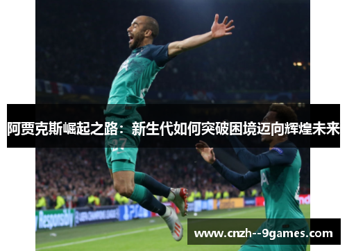 阿贾克斯崛起之路:新生代如何突破困境迈向辉煌未来 阿贾克斯崛起之路:新生代如何突破困境迈向辉煌未来