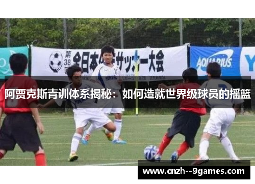 阿贾克斯青训体系揭秘:如何造就世界级球员的摇篮 阿贾克斯青训体系揭秘:如何造就世界级球员的摇篮