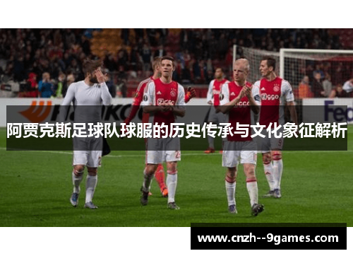 阿贾克斯足球队球服的历史传承与文化象征解析 阿贾克斯足球队球服的历史传承与文化象征解析