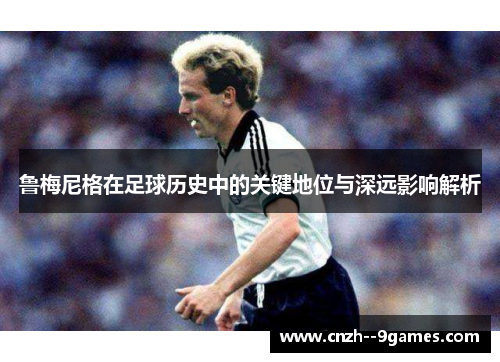 鲁梅尼格在足球历史中的关键地位与深远影响解析