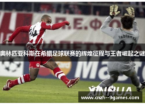 奥林匹亚科斯在希腊足球联赛的辉煌征程与王者崛起之谜