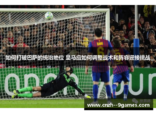 如何打破巴萨的统治地位 皇马应如何调整战术和阵容迎接挑战