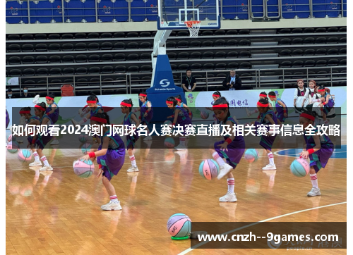 如何观看2024澳门网球名人赛决赛直播及相关赛事信息全攻略