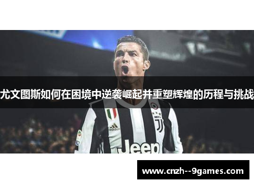 尤文图斯如何在困境中逆袭崛起并重塑辉煌的历程与挑战