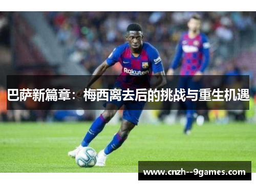 巴萨新篇章：梅西离去后的挑战与重生机遇