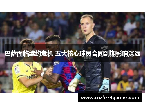 巴萨面临续约危机 五大核心球员合同到期影响深远