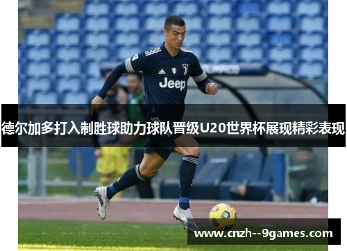 德尔加多打入制胜球助力球队晋级U20世界杯展现精彩表现