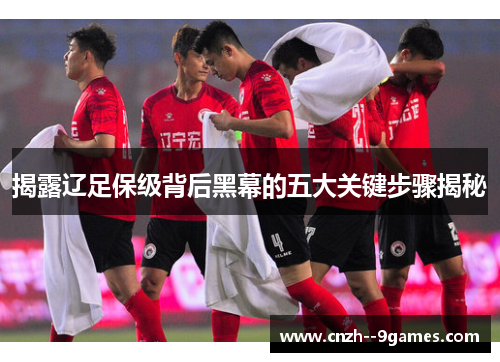 揭露辽足保级背后黑幕的五大关键步骤揭秘 揭露辽足保级背后黑幕的五大关键步骤揭秘