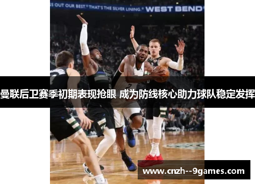 曼联后卫赛季初期表现抢眼 成为防线核心助力球队稳定发挥