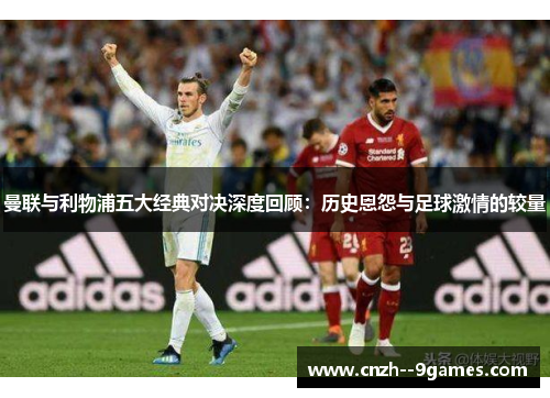 曼联与利物浦五大经典对决深度回顾:历史恩怨与足球激情的较量 曼联与利物浦五大经典对决深度回顾:历史恩怨与足球激情的较量