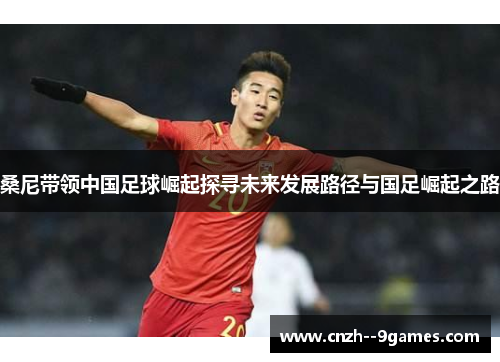 桑尼带领中国足球崛起探寻未来发展路径与国足崛起之路 桑尼带领中国足球崛起探寻未来发展路径与国足崛起之路