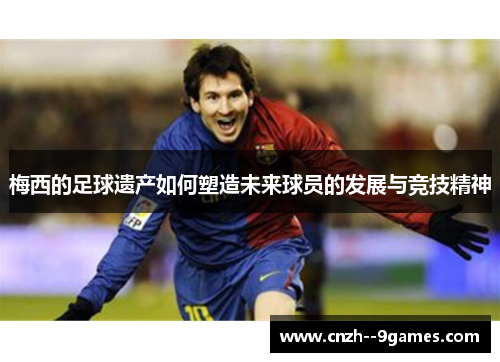 梅西的足球遗产如何塑造未来球员的发展与竞技精神 梅西的足球遗产如何塑造未来球员的发展与竞技精神