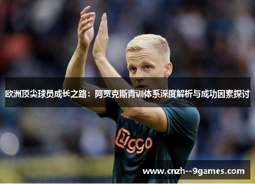 欧洲顶尖球员成长之路：阿贾克斯青训体系深度解析与成功因素探讨