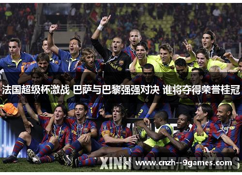 法国超级杯激战 巴萨与巴黎强强对决 谁将夺得荣誉桂冠