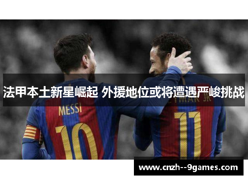 法甲本土新星崛起 外援地位或将遭遇严峻挑战 法甲本土新星崛起 外援地位或将遭遇严峻挑战
