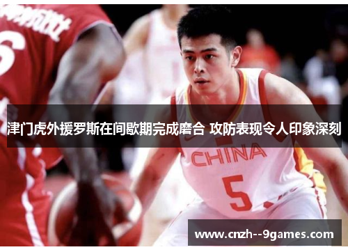 津门虎外援罗斯在间歇期完成磨合 攻防表现令人印象深刻 津门虎外援罗斯在间歇期完成磨合 攻防表现令人印象深刻