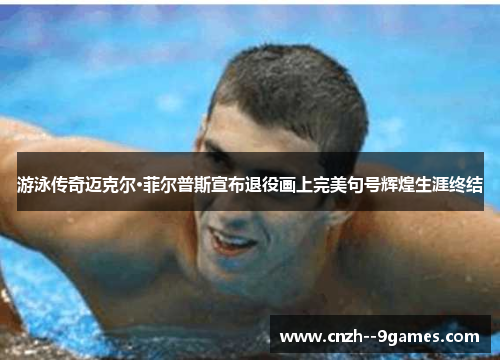 游泳传奇迈克尔·菲尔普斯宣布退役画上完美句号辉煌生涯终结
