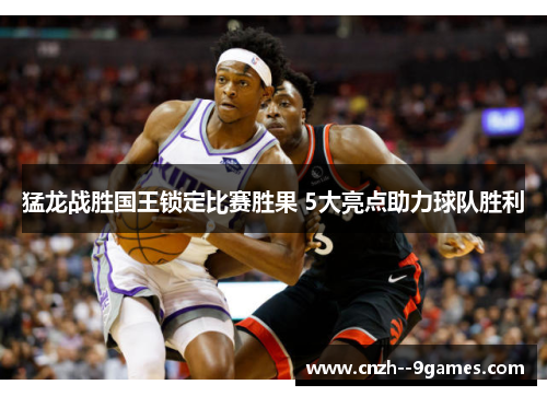 猛龙战胜国王锁定比赛胜果 5大亮点助力球队胜利 猛龙战胜国王锁定比赛胜果 5大亮点助力球队胜利