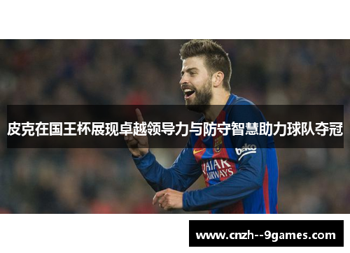 皮克在国王杯展现卓越领导力与防守智慧助力球队夺冠