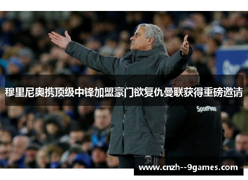 穆里尼奥携顶级中锋加盟豪门欲复仇曼联获得重磅邀请