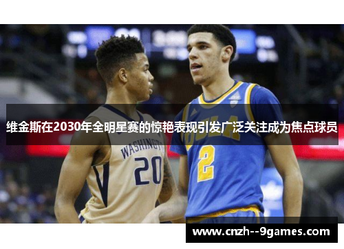 维金斯在2030年全明星赛的惊艳表现引发广泛关注成为焦点球员