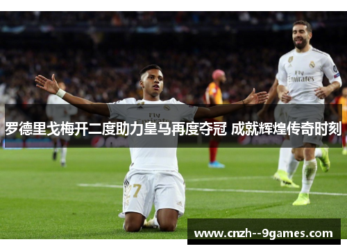 罗德里戈梅开二度助力皇马再度夺冠 成就辉煌传奇时刻