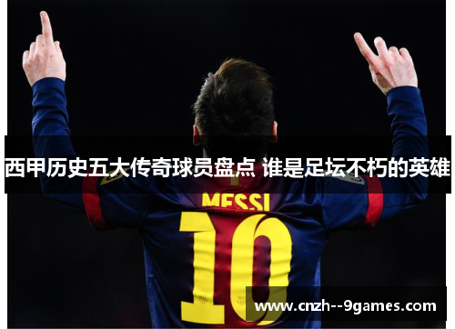 西甲历史五大传奇球员盘点 谁是足坛不朽的英雄