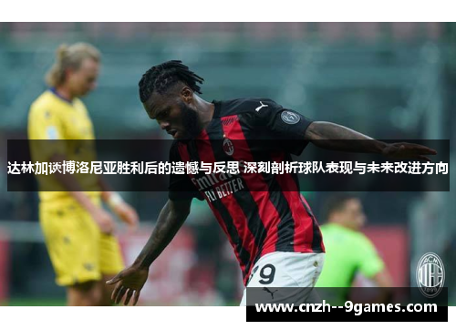 达林加谈博洛尼亚胜利后的遗憾与反思 深刻剖析球队表现与未来改进方向 达林加谈博洛尼亚胜利后的遗憾与反思 深刻剖析球队表现与未来改进方向