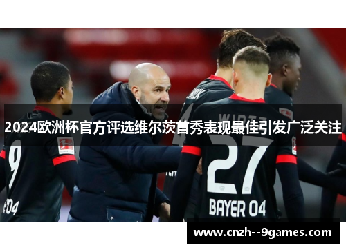 2024欧洲杯官方评选维尔茨首秀表现最佳引发广泛关注 2024欧洲杯官方评选维尔茨首秀表现最佳引发广泛关注