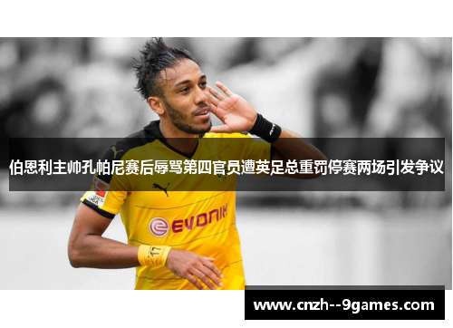 伯恩利主帅孔帕尼赛后辱骂第四官员遭英足总重罚停赛两场引发争议
