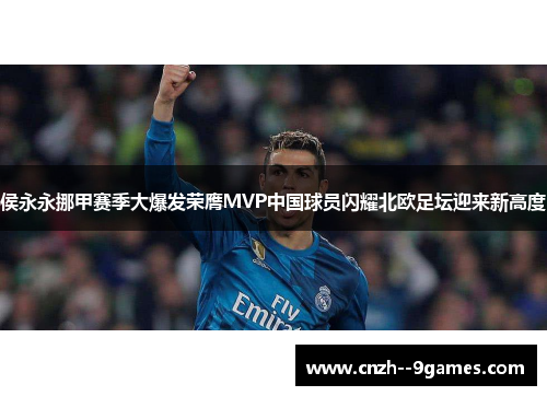 侯永永挪甲赛季大爆发荣膺MVP中国球员闪耀北欧足坛迎来新高度