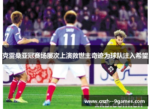 克雷桑亚冠赛场屡次上演救世主奇迹为球队注入希望