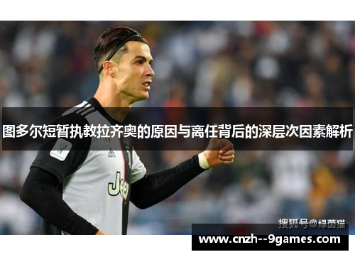 图多尔短暂执教拉齐奥的原因与离任背后的深层次因素解析 图多尔短暂执教拉齐奥的原因与离任背后的深层次因素解析
