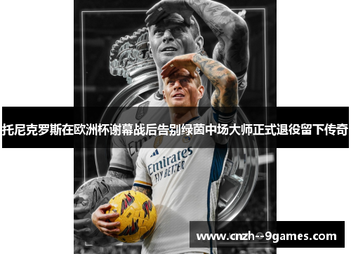 托尼克罗斯在欧洲杯谢幕战后告别绿茵中场大师正式退役留下传奇 托尼克罗斯在欧洲杯谢幕战后告别绿茵中场大师正式退役留下传奇
