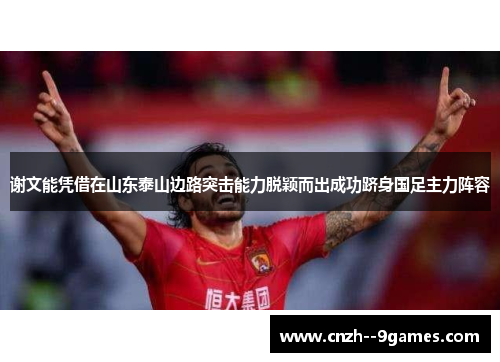 谢文能凭借在山东泰山边路突击能力脱颖而出成功跻身国足主力阵容