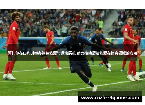 阿扎尔在比利时举办绿色能源与运动展览 助力推动清洁能源在体育领域的应用