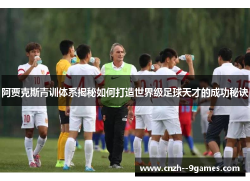 阿贾克斯青训体系揭秘如何打造世界级足球天才的成功秘诀