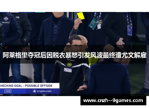 阿莱格里夺冠后因脱衣暴怒引发风波最终遭尤文解雇