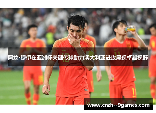阿龙·穆伊在亚洲杯关键传球助力澳大利亚进攻展现卓越视野